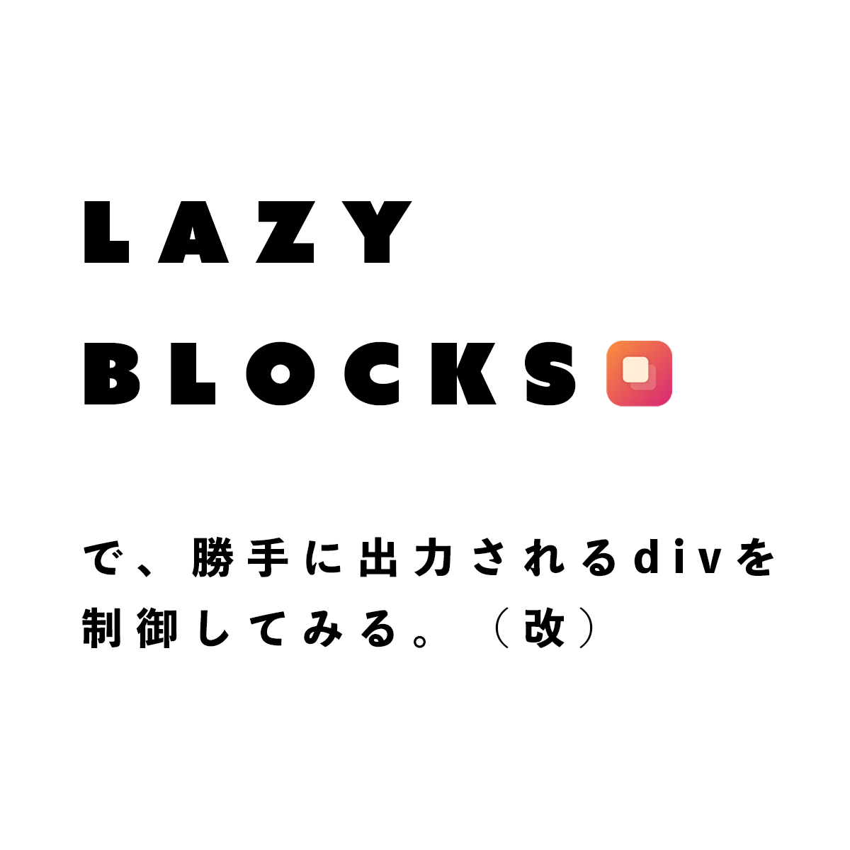Lazy Blocksで勝手に出力されるdivを制御してみる(改)